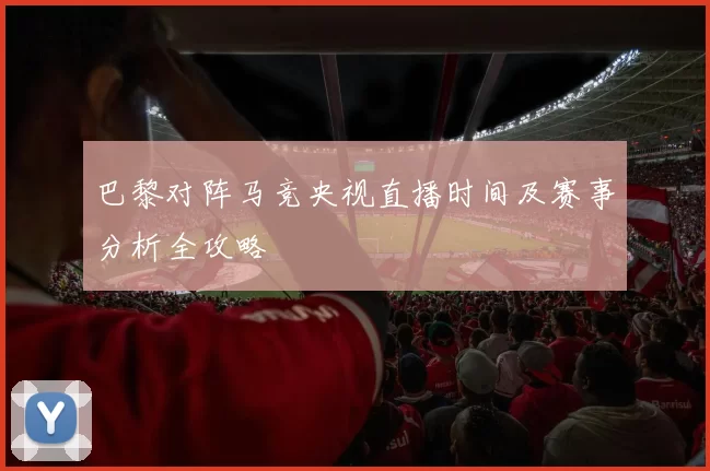 巴黎对阵马竞央视直播时间及赛事分析全攻略