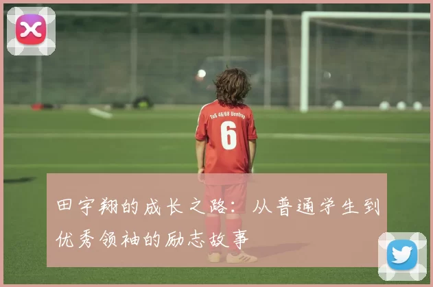 田宇翔的成长之路：从普通学生到优秀领袖的励志故事