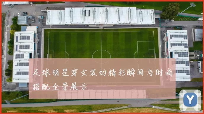 足球明星穿女装的精彩瞬间与时尚搭配全景展示