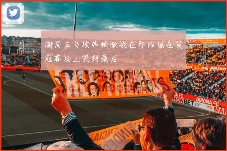 谢周三与埃弗顿激战在即谁能在英冠赛场上笑到最后