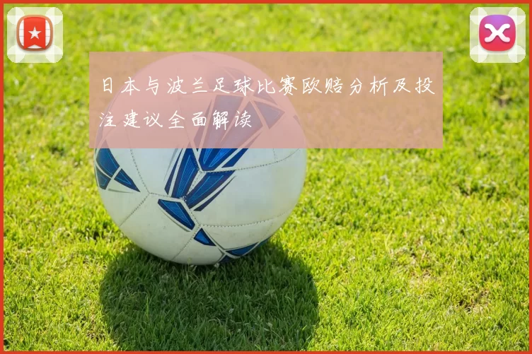 日本与波兰足球比赛欧赔分析及投注建议全面解读