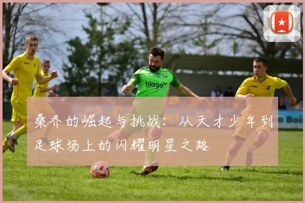 桑乔的崛起与挑战：从天才少年到足球场上的闪耀明星之路