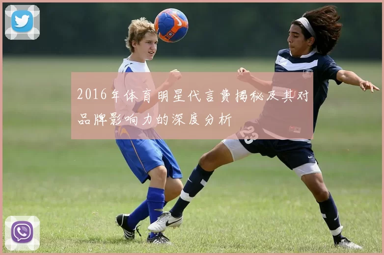 2016年体育明星代言费揭秘及其对品牌影响力的深度分析