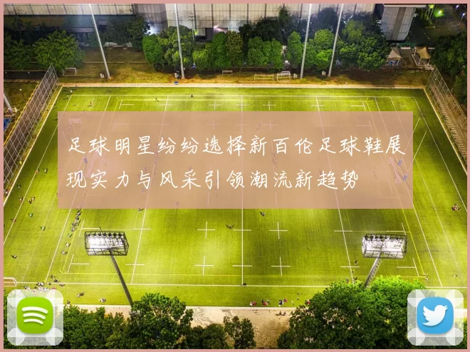 足球明星纷纷选择新百伦足球鞋展现实力与风采引领潮流新趋势