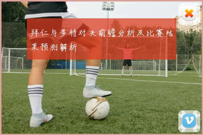 拜仁与多特对决前瞻分析及比赛结果预测解析