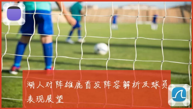 湖人对阵雄鹿首发阵容解析及球员表现展望