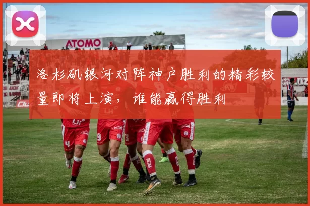 洛杉矶银河对阵神户胜利的精彩较量即将上演，谁能赢得胜利