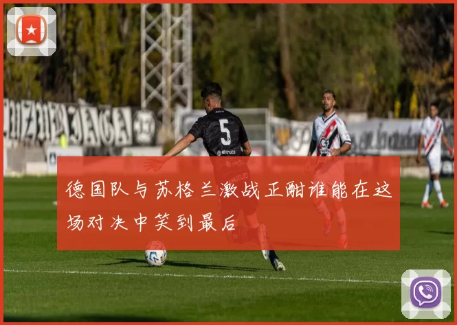 德国队与苏格兰激战正酣谁能在这场对决中笑到最后