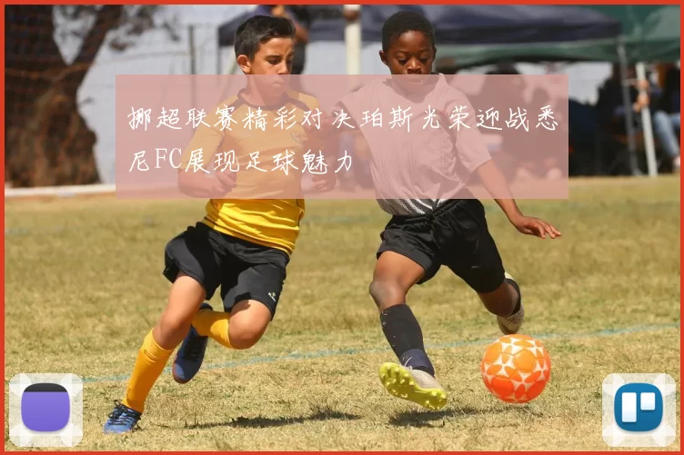 挪超联赛精彩对决珀斯光荣迎战悉尼FC展现足球魅力