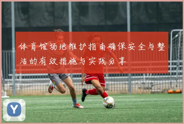 体育馆场地维护指南确保安全与整洁的有效措施与实践分享